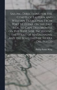 bokomslag Sailing Directions for the Coasts of Eastern and Western Patagonia, From Port St. Elena on the East Side, to Cape Tres Montes on the West Side, Including the Strait of Magalhaens, and the sea Coast...