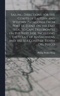 bokomslag Sailing Directions for the Coasts of Eastern and Western Patagonia, From Port St. Elena on the East Side, to Cape Tres Montes on the West Side, Including the Strait of Magalhaens, and the sea Coast