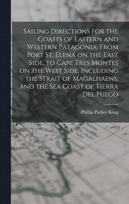 Phillip Parker King - Sailing Directions for the Coasts of Eastern and Western Patagonia, From Port St. Elena on the East Side, to Cape Tres Montes on the West Side, Including the Strait of Magalhaens, and the sea Coast of Tierra Del Fuego, Inbunden