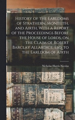Nicholas Harris Nicolas - History of the Earldoms of Strathern, Monteith, and Airth, With a Report of the Proceedings Before the House of Lords, on the Claim of Robert Barclay Allardice, Esq. to the Earldom of Airth, Inbunden