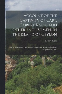 bokomslag Account of the Captivity of Capt. Robert Knox, and Other Englishmen, in the Island of Ceylon; and of the Captain's Miraculous Escape, and Return to England, in Spetember, 1680