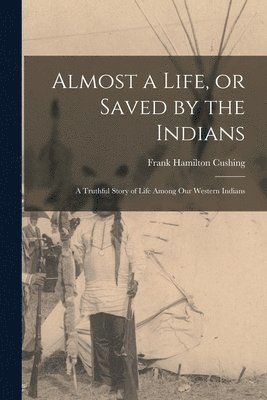 Frank Hamilton Cushing - Almost a Life, or Saved by the Indians, Häftad
