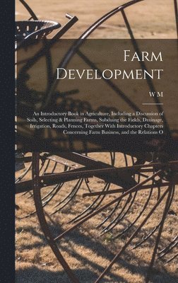 bokomslag Farm Development; an Introductory Book in Agriculture, Including a Discussion of Soils, Selecting & Planning Farms, Subduing the Fields, Drainage, Irrigation, Roads, Fences, Together With Introduct...