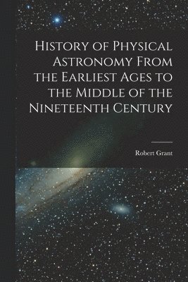 bokomslag History of Physical Astronomy From the Earliest Ages to the Middle of the Nineteenth Century