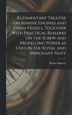 bokomslag Rudimentary Treatise on Marine Engines and Steam Vessels, Together With Practical Remarks on the Screw and Propelling Power as Used in the Royal and Merchant Navy