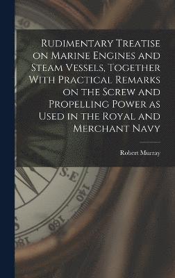 Rudimentary Treatise on Marine Engines and Steam Vessels, Together With Practical Remarks on the Screw and Propelling Power as Used in the Royal and Merchant Navy 1