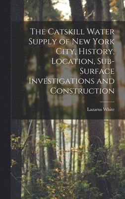 Lazarus White - Catskill Water Supply of New York City, History, Location, Sub-surface Investigations and Construction, Inbunden