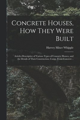 bokomslag Concrete Houses, how They Were Built; Articles Descriptive of Various Types of Concrete Houses, and the Details of Their Construction, Comp. From Concrete ..