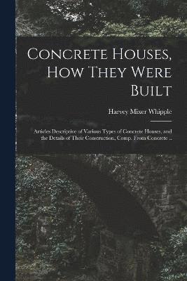 Concrete Houses, how They Were Built; Articles Descriptive of Various Types of Concrete Houses, and the Details of Their Construction, Comp. From Concrete ..