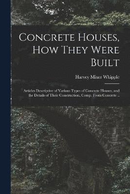 Concrete Houses, how They Were Built; Articles Descriptive of Various Types of Concrete Houses, and the Details of Their Construction, Comp. From Concrete .. 1