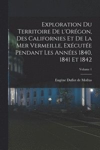 bokomslag Exploration du territoire de l'Orégon, des Californies et de la mer Vermeille, exécutée pendant les années 1840, 1841 et 1842; Volume 1