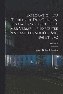 bokomslag Exploration du territoire de l'Orgon, des Californies et de la mer Vermeille, excute pendant les annes 1840, 1841 et 1842; Volume 1