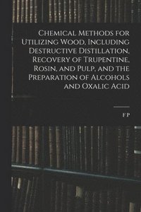 bokomslag Chemical Methods for Utilizing Wood, Including Destructive Distillation, Recovery of Trupentine, Rosin, and Pulp, and the Preparation of Alcohols and Oxalic Acid