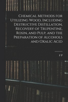 bokomslag Chemical Methods for Utilizing Wood, Including Destructive Distillation, Recovery of Trupentine, Rosin, and Pulp, and the Preparation of Alcohols and Oxalic Acid