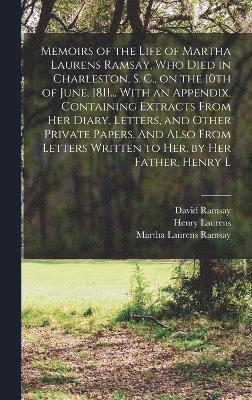 bokomslag Memoirs of the Life of Martha Laurens Ramsay, who Died in Charleston, S. C., on the 10th of June, 1811... With an Appendix, Containing Extracts From her Diary, Letters, and Other Private Papers. And