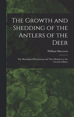 Growth and Shedding of the Antlers of the Deer; the Histological Phenomena and Their Relation to the Growth of Bone