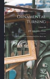 bokomslag Ornamental Turning; A Work of Practical Instruction in the Above Art; Volume III