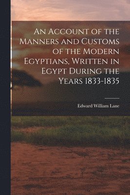 An Account of the Manners and Customs of the Modern Egyptians, Written in Egypt During the Years 1833-1835 1