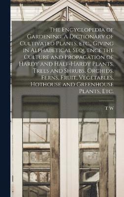 bokomslag The Encyclopedia of Gardening. A Dictionary of Cultivated Plants, etc., Giving in Alphabetical Sequence the Culture and Propagation of Hardy and Half-hardy Plants, Trees and Shrubs, Orchids, Ferns,