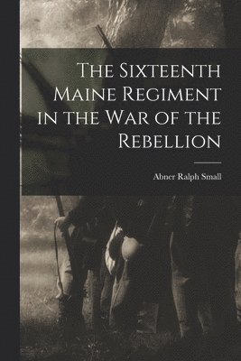 bokomslag The Sixteenth Maine Regiment in the war of the Rebellion