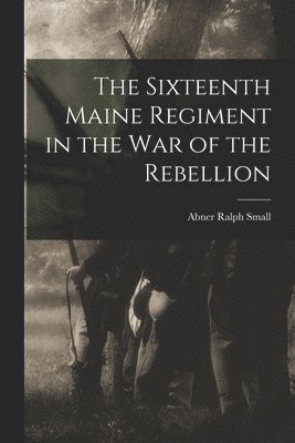 Sixteenth Maine Regiment in the war of the Rebellion