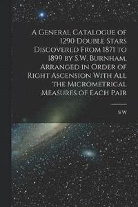 bokomslag A General Catalogue of 1290 Double Stars Discovered From 1871 to 1899 by S.W. Burnham. Arranged in Order of Right Ascension With all the Micrometrical Measures of Each Pair