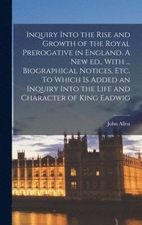 bokomslag Inquiry Into the Rise and Growth of the Royal Prerogative in England. A new ed., With ... Biographical Notices, etc. To Which is Added an Inquiry Into the Life and Character of King Eadwig