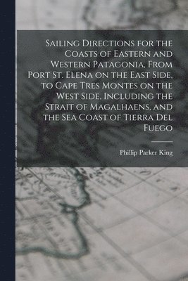 bokomslag Sailing Directions for the Coasts of Eastern and Western Patagonia, From Port St. Elena on the East Side, to Cape Tres Montes on the West Side, Including the Strait of Magalhaens, and the sea Coast