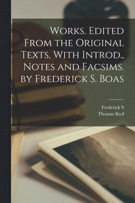 Works. Edited From the Original Texts, With Introd., Notes and Facsims. by Frederick S. Boas 1