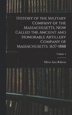 bokomslag History of the Military Company of the Massachusetts, now Called the Ancient and Honorable Artillery Company of Massachusetts. 1637-1888; Volume 1