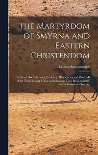 bokomslag The Martyrdom of Smyrna and Eastern Christendom; a File of Overwhelming Evidence, Denouncing the Misdeeds of the Turks in Asia Minor and Showing Their Responsibility for the Horrors of Smyrna