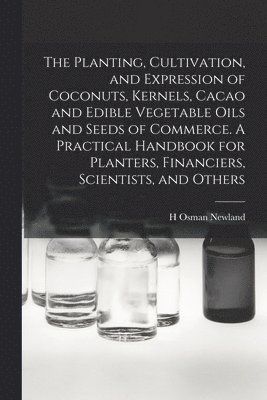 bokomslag Planting, Cultivation, and Expression of Coconuts, Kernels, Cacao and Edible Vegetable Oils and Seeds of Commerce. A Practical Handbook for Planters, Financiers, Scientists, and Others