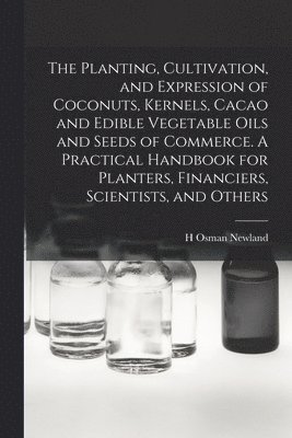 bokomslag The Planting, Cultivation, and Expression of Coconuts, Kernels, Cacao and Edible Vegetable Oils and Seeds of Commerce. A Practical Handbook for Planters, Financiers, Scientists, and Others