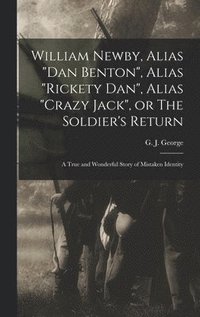 bokomslag William Newby, Alias &quot;Dan Benton&quot;, Alias &quot;Rickety Dan&quot;, Alias &quot;Crazy Jack&quot;, or The Soldier's Return; a True and Wonderful Story of Mistaken Identity