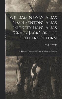 William Newby, Alias &quot;Dan Benton&quot;, Alias &quot;Rickety Dan&quot;, Alias &quot;Crazy Jack&quot;, or The Soldier's Return; a True and Wonderful Story of Mistaken Identity 1