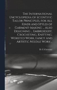 bokomslag The International Encyclopedia of Scientific Tailor Principles, for all Kinds and Styles of Garment-making ... Also Designing ... Embroidery, Crocheting, Knitting, Worsted Work, Fancy and Artistic