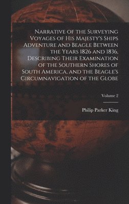Narrative of the Surveying Voyages of His Majesty's Ships Adventure and Beagle Between the Years 1826 and 1836, Describing Their Examination of the Southern Shores of South America, and the Beagle's Circumnavigation of the Globe; Volume 2