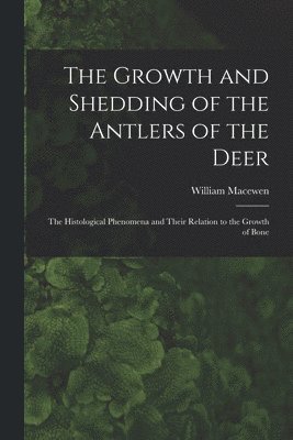 Growth and Shedding of the Antlers of the Deer; the Histological Phenomena and Their Relation to the Growth of Bone