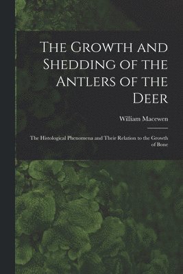 The Growth and Shedding of the Antlers of the Deer; the Histological Phenomena and Their Relation to the Growth of Bone 1