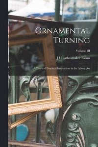 bokomslag Ornamental Turning; A Work of Practical Instruction in the Above Art; Volume III