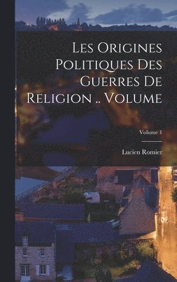 Les origines politiques des guerres de religion .. Volume; Volume 1 1