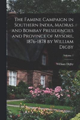 The Famine Campaign in Southern India, Madras and Bombay Presidencies and Province of Mysore, 1876-1878 by William Digby; Volume 1 1