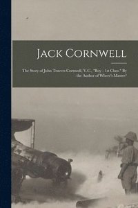 bokomslag Jack Cornwell; the Story of John Travers Cornwell, V.C., &quot;Boy - 1st Class.&quot; By the Author of Where's Master?