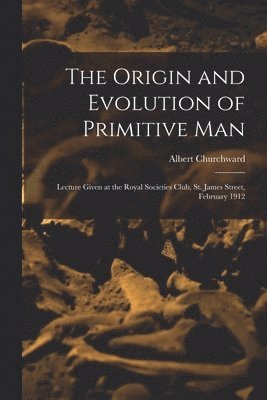 bokomslag The Origin and Evolution of Primitive man; Lecture Given at the Royal Societies Club, St. James Street, February 1912