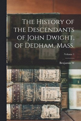 History of the Descendants of John Dwight, of Dedham, Mass.; Volume 1