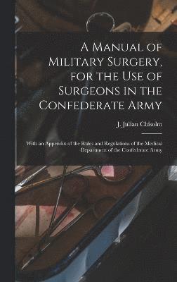 A Manual of Military Surgery, for the use of Surgeons in the Confederate Army; With an Appendix of the Rules and Regulations of the Medical Department of the Confederate Army 1