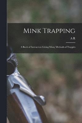 Mink Trapping; a Book of Instruction Giving Many Methods of Trappin 1