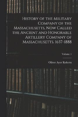bokomslag History of the Military Company of the Massachusetts, now Called the Ancient and Honorable Artillery Company of Massachusetts. 1637-1888; Volume 1
