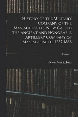 bokomslag History of the Military Company of the Massachusetts, now Called the Ancient and Honorable Artillery Company of Massachusetts. 1637-1888; Volume 1