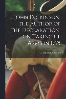 ... John Dickinson, the Author of the Declaration, on Taking up Arms in 1775 1